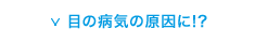 目の病気の原因に!?