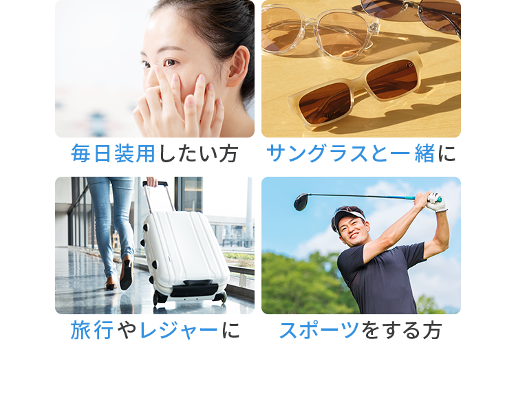 毎日装用したい方 サングラスと一緒に 旅行やレジャーに スポーツをする方