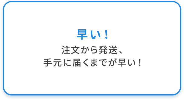早い！ 注文から発送、手元に届くまでが早い！