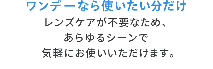 ワンデーなら使いたい分だけ レンズケアが不要なため、あらゆるシーンで気軽にお使いいただけます。
