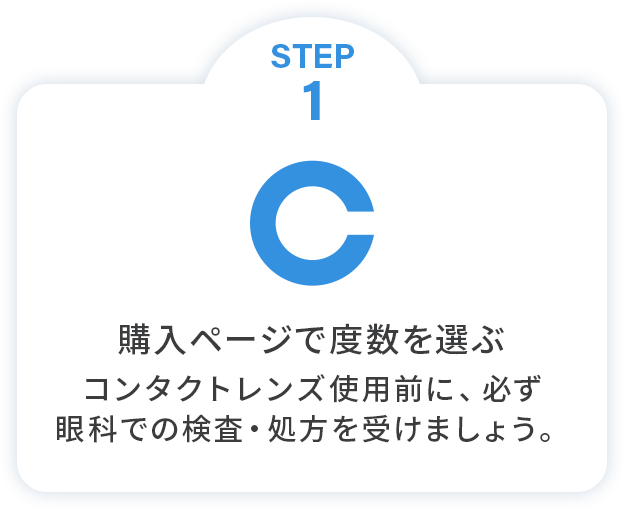 STEP1 購入ページで度数を選ぶコンタクトレンズ使用前に、必ず眼科での検査・処方を受けましょう。
