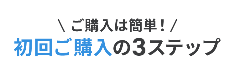 ご購入は簡単！初回ご購入の３ステップ