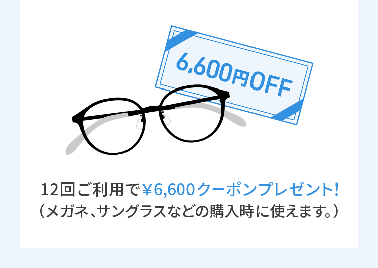 12回ご利用で￥6,600クーポンプレゼント！（メガネ、サングラスなどの購入時に使えます。）