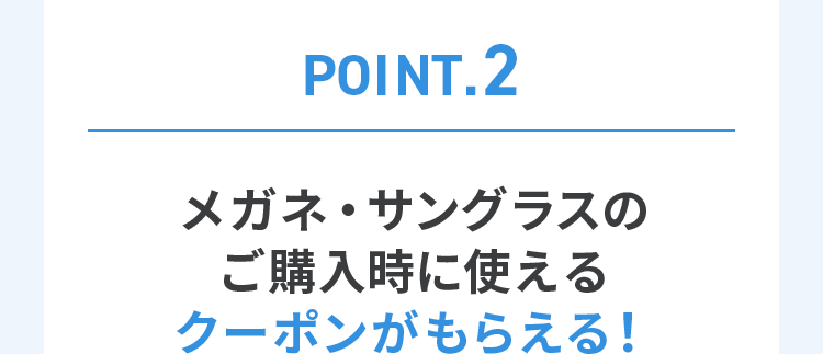 POINT.2 メガネ・サングラスのご購入時に使えるクーポンがもらえる！