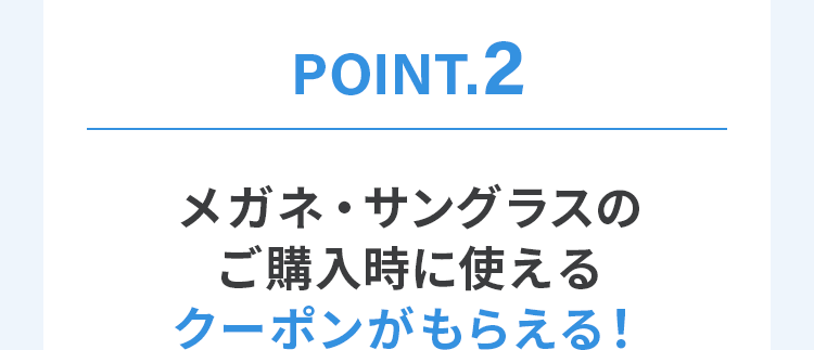 POINT.2 メガネ・サングラスのご購入時に使えるクーポンがもらえる！