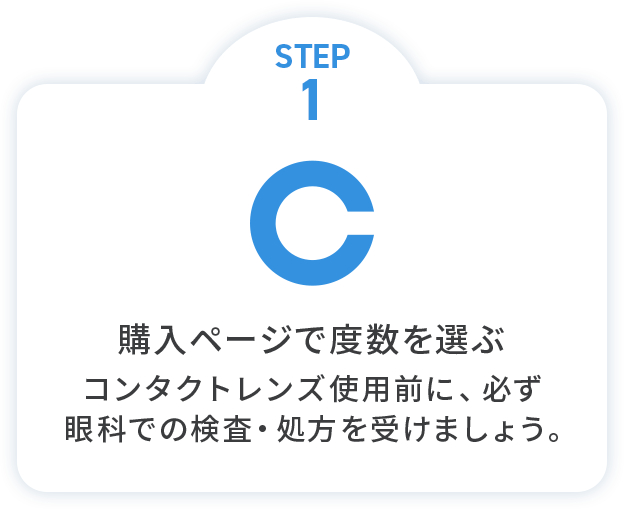 STEP1 購入ページで度数を選ぶコンタクトレンズ使用前に、必ず眼科での検査・処方を受けましょう。
