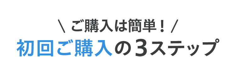 ご購入は簡単！初回ご購入の３ステップ