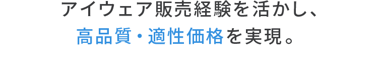 アイウェア販売経験を活かし、高品質・適性価格を実現。
