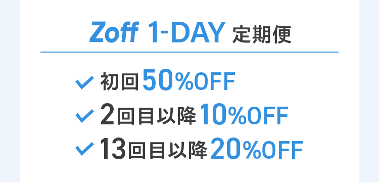 Zoff 1-DAY 定期便。・初回50％OFF。・2回目以降10％OFF。・13回目以降20％OFF。