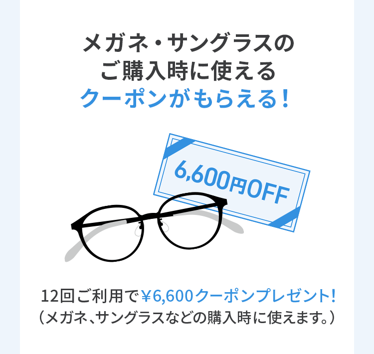 メガネ・サングラスのご購入時に使えるクーポンがもらえる！12回ご利用で￥6,600クーポンプレゼント！（メガネ、サングラスなどの購入時に使えます。）