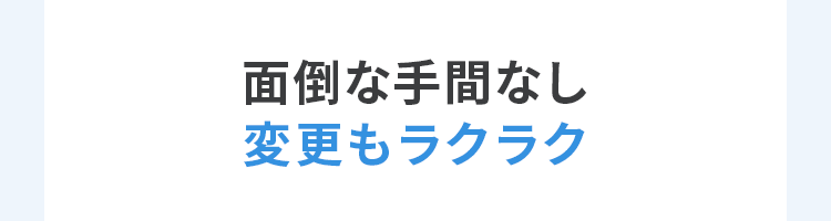 面倒な手間なし。変更もラクラク