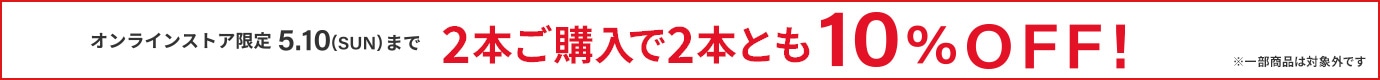 オンラインストア限定 5.10（SUN）まで ※一部商品は対象外です2本ご購入で2本とも10%OFF！