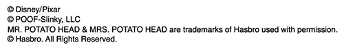 copyright Disney/Pixar copyright POOF-Slinky,LLC MR. POTATO HEAD & MRS. POTATO HEAD are trademarks of Hasbro used with permission. copyright Hasbro. All Rights Reserved.