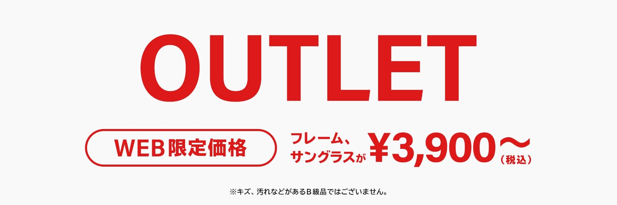 OUTLET WEB限定価格 メガネ（セットレンズ代込み）¥4,290〜（税込） サングラス¥3,300〜（税込）
