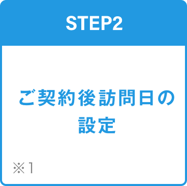 STEP2 ご契約後訪問日の設定 ※1