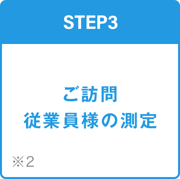 STEP3 ご訪問 従業員様の測定 ※2