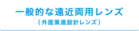 一般的な遠近両用レンズ（外面累進設計レンズ）