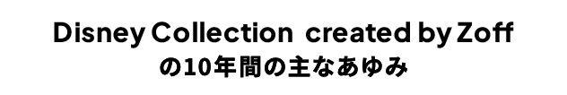 Disney Collection created by Zoff の10年間の主なあゆみ