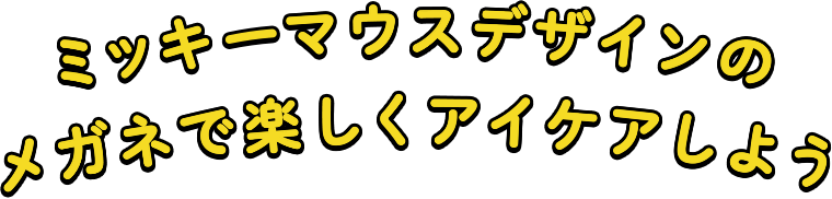 ミッキーマウスデザインのメガネで楽しくアイケアしよう