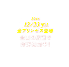 2016/12/23Fri 全プリンセス登場 全国の店舗で好評発売中!