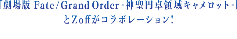 「劇場版 Fate/Grand Order -神聖円卓領域キャメロット- 前編 Wandering; Agateram」とZoffがコラボレーション！