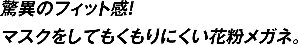 驚異のフィット感！マスクをしてもくもりにくい花粉メガネ。