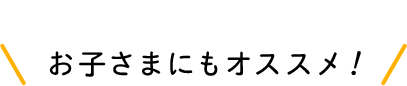 お子さまにもオススメ！