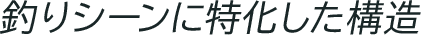 釣りシーンに特化した構造