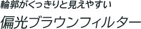 輪郭がくっきりと見えやすい 偏光ブラウンフィルター