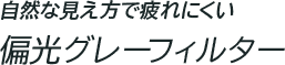 自然な見え方で疲れにくい 偏光グレーフィルター