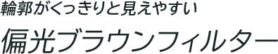 輪郭がくっきりと見えやすい 偏光ブラウンフィルター