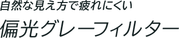 自然な見え方で疲れにくい 偏光グレーフィルター