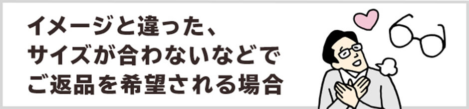 イメージと違った、サイズが合わないなどで返品を希望される場合はこちら