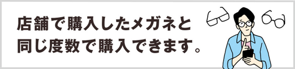 店舗で購入したメガネと同じ度数で購入できます。