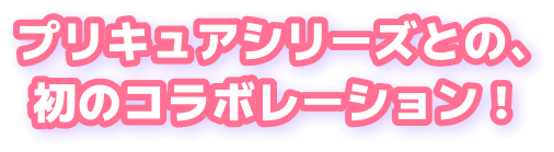 プリキュアシリーズとの、初のコラボレーション！