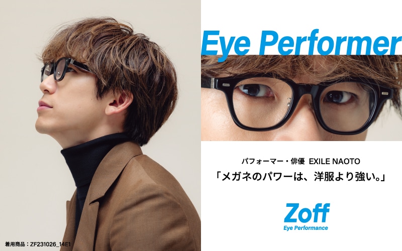 Eye Performer パフォーマー・俳優 EXILE NAOTO 「メガネのパワーは、洋服より強い。」