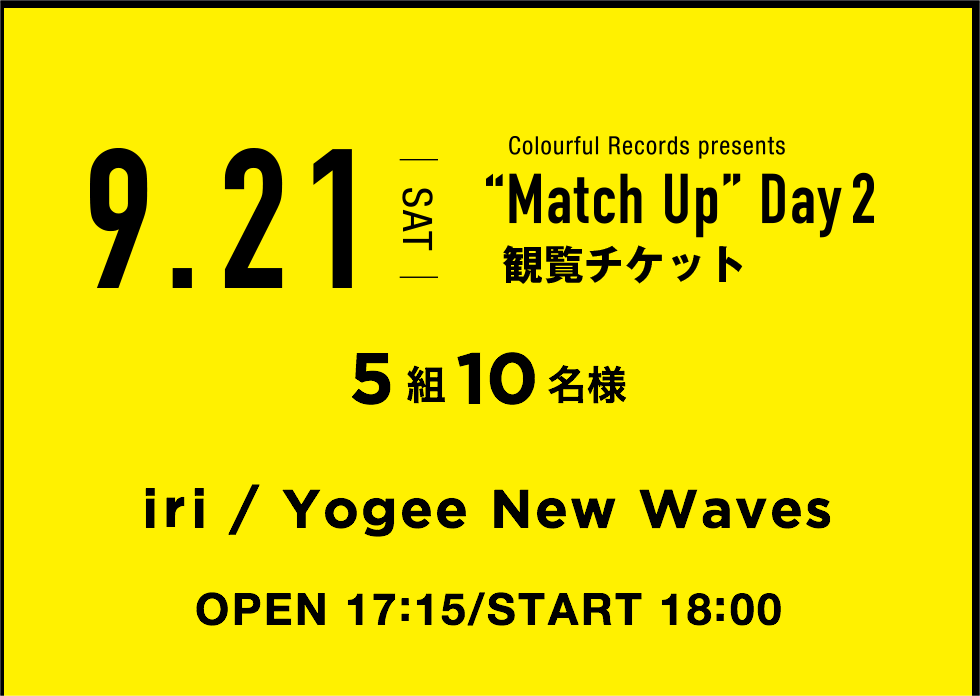 9.21 SAT Colourful Records presents “Match Up” Day2 観覧チケット 5組10名様 出演者：iri / Yogee New Waves OPEN 18:15/START 19:00
