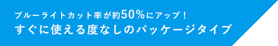 ブルーライトカット率が約50%にアップ! すぐに使える度なしのパッケージタイプ