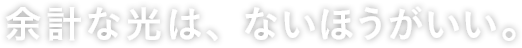 余計な光は、ないほうがいい。
