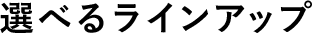 選べるラインナップ