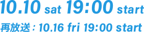 10.10 sat 19:00 start 再放送： 10.16 fri 19:00 start